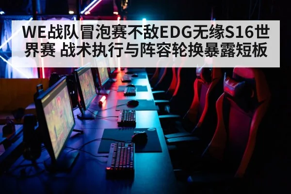 WE战队冒泡赛不敌EDG无缘S16世界赛 战术执行与阵容轮换暴露短板