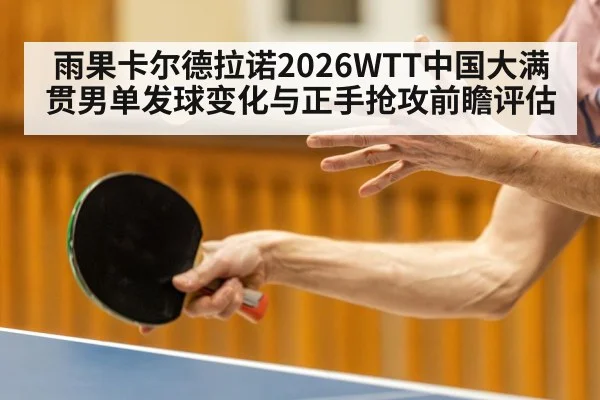 雨果卡尔德拉诺2026WTT中国大满贯男单发球变化与正手抢攻前瞻评估