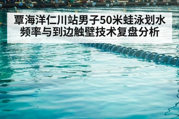 覃海洋仁川站男子50米蛙泳划水频率与到边触壁技术复盘分析