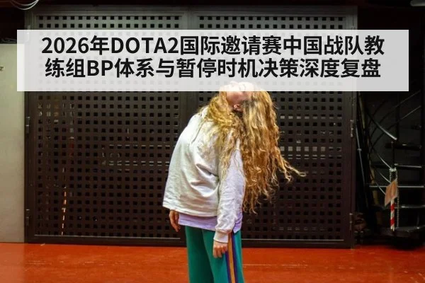 2026年DOTA2国际邀请赛中国战队教练组BP体系与暂停时机决策深度复盘