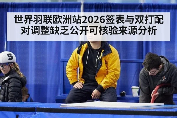 世界羽联欧洲站2026签表与双打配对调整缺乏公开可核验来源分析