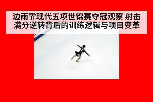 边雨霏现代五项世锦赛夺冠观察 射击满分逆转背后的训练逻辑与项目变革