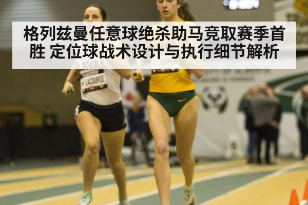 格列兹曼任意球绝杀助马竞取赛季首胜 定位球战术设计与执行细节解析