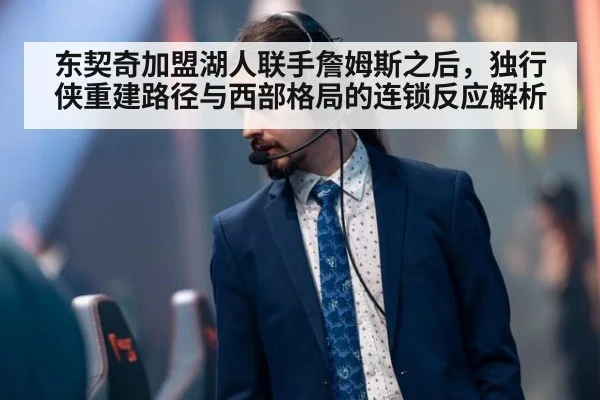 东契奇加盟湖人联手詹姆斯之后，独行侠重建路径与西部格局的连锁反应解析